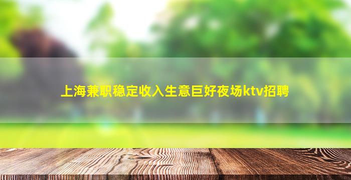 上海兼职稳定收入生意巨好夜场ktv招聘