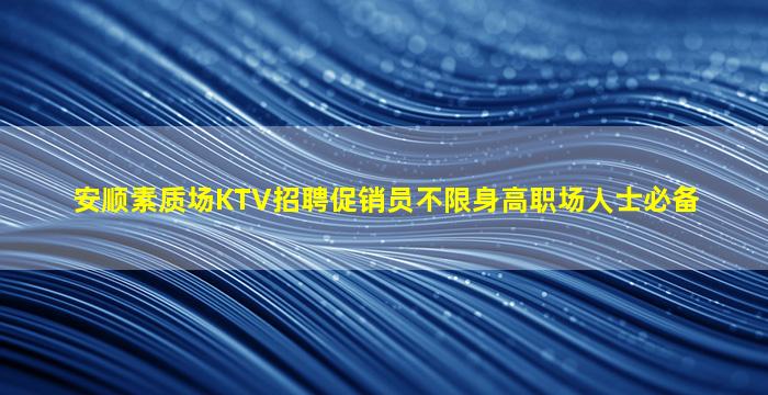 安顺素质场KTV招聘促销员不限身高职场人士必备
